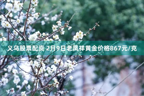 义乌股票配资 2月9日老凤祥黄金价格867元/克