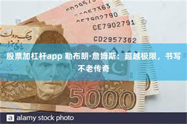 股票加杠杆app 勒布朗·詹姆斯：超越极限，书写不老传奇