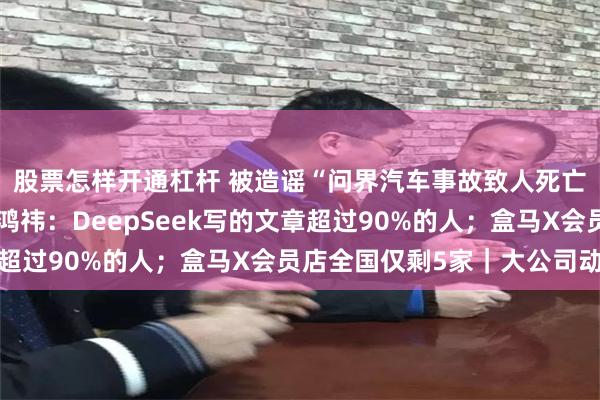 股票怎样开通杠杆 被造谣“问界汽车事故致人死亡”，赛力斯发声；周鸿祎：DeepSeek写的文章超过90%的人；盒马X会员店全国仅剩5家｜大公司动态